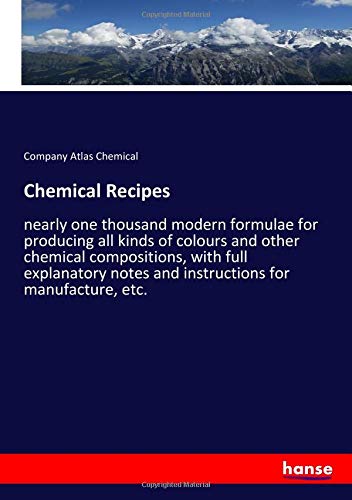 Chemical Recipes: nearly one thousand modern formulae for producing all kinds of colours and other chemical compositions, with full explanatory notes and instructions for manufacture, etc.