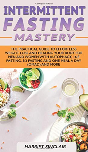 Intermittent Fasting Mastery: The Practical Guide to Effortless Weight Loss and Healing Your Body for Men and Women with Autophagy, 16:8 Fasting, 5:2 Fasting and One Meal a Day (OMAD) and More
