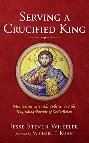Serving a Crucified King: Meditations on Faith, Politics, and the Unyielding Pursuit of God's Reign