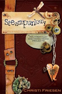 Steampunkery: Polymer Clay and Mixed Media Projects