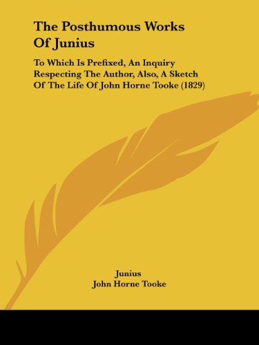 The Posthumous Works Of Junius: To Which Is Prefixed, An Inquiry Respecting The Author, Also, A Sketch Of The Life Of John Horne Tooke (1829)