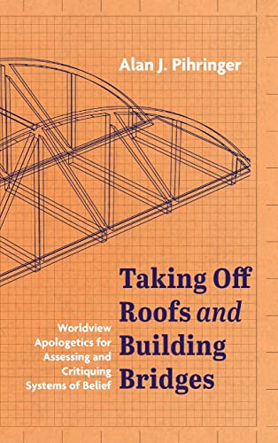 Taking Off Roofs and Building Bridges: Worldview Apologetics for Assessing and Critiquing Systems of Belief