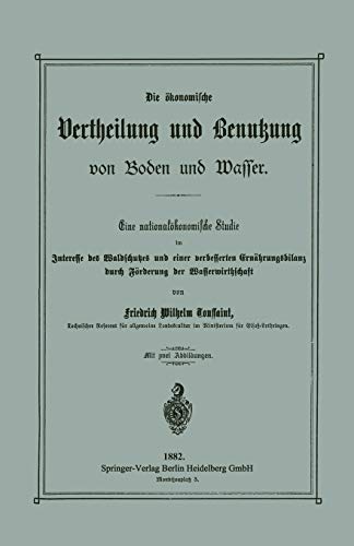 Die ökonomische Vertheilung und Benutzung von Boden und Wasser: Eine nationalökonomische Studie im Interesse des Waldschutzes und einer verbesserten . ... durch Förderung der Wasserwirthschaft