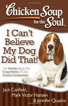 Chicken Soup for the Soul: I Can't Believe My Dog Did That!: 101 Stories about the Crazy Antics of Our Canine Companions