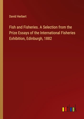 Fish and Fisheries. A Selection from the Prize Essays of the International Fisheries Exhibition, Edinburgh, 1882