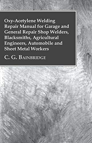 Oxy-Acetylene Welding Repair Manual For Garage And General Repair Shop Welders, Blacksmiths, Agricultural Engineers, Automobile And Sheet Metal Workers
