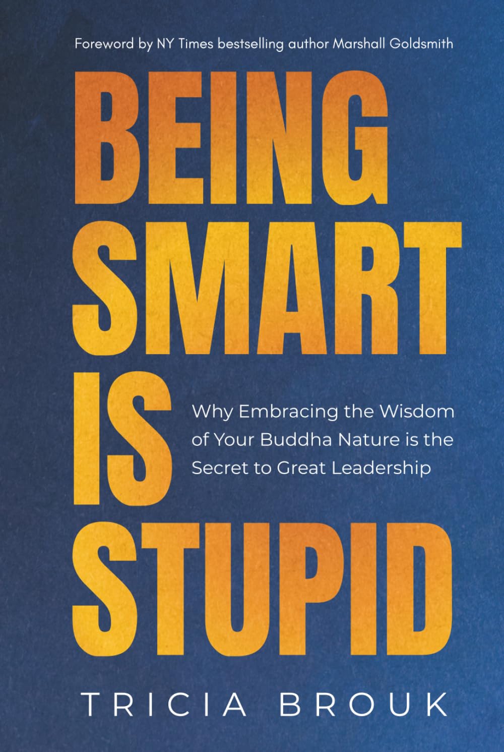 Being Smart Is Stupid: Why Embracing the Wisdom of Your Buddha Nature is the Secret to Great Leadership
