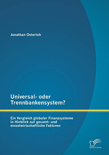 Universal- oder Trennbankensystem? Ein Vergleich globaler Finanzsysteme in Hinblick auf gesamt- und einzelwirtschaftliche Faktoren