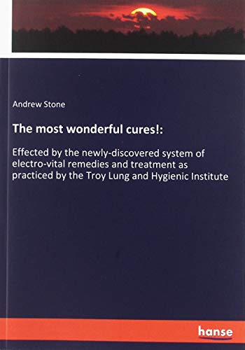The most wonderful cures!:: Effected by the newly-discovered system of electro-vital remedies and treatment as practiced by the Troy Lung and Hygienic Institute