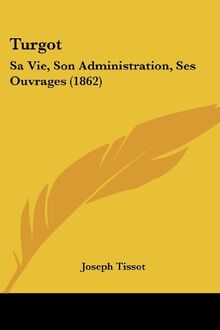 Turgot: Sa Vie, Son Administration, Ses Ouvrages (1862)
