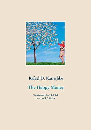 Kasischke, Rafael D. The Happy Money, Transforming Money & Mind Into Health & Wealth