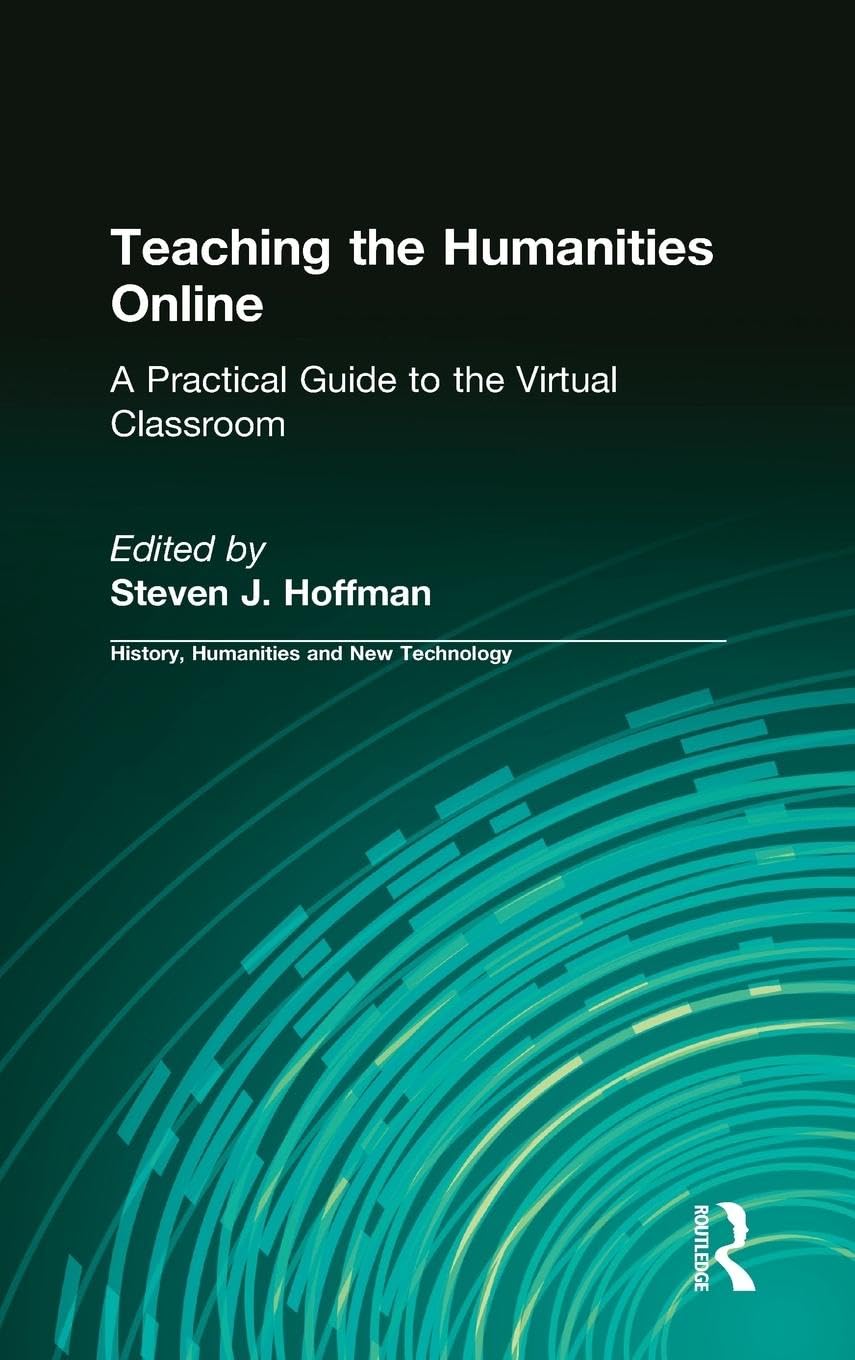 Teaching the Humanities Online: A Practical Guide to the Virtual Classroom: A Practical Guide to the Virtual Classroom: A Practical Guide to the ... (History, Humanities, and New Technology)