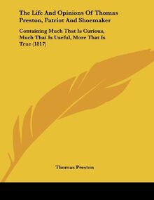The Life And Opinions Of Thomas Preston, Patriot And Shoemaker: Containing Much That Is Curious, Much That Is Useful, More That Is True (1817)