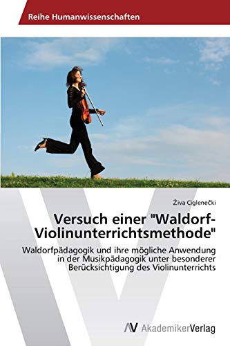 Versuch einer Waldorf-Violinunterrichtsmethode: Waldorfpädagogik und ihre mögliche Anwendung in der Musikpädagogik unter besonderer Berücksichtigung des Violinunterrichts