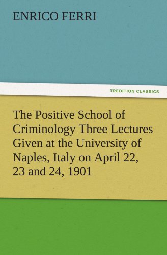 The Positive School of Criminology Three Lectures Given at the University of Naples, Italy on April 22, 23 and 24, 1901 (TREDITION CLASSICS)