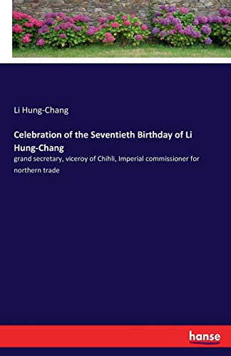 Celebration of the Seventieth Birthday of Li Hung-Chang: grand secretary, viceroy of Chihli, Imperial commissioner for northern trade