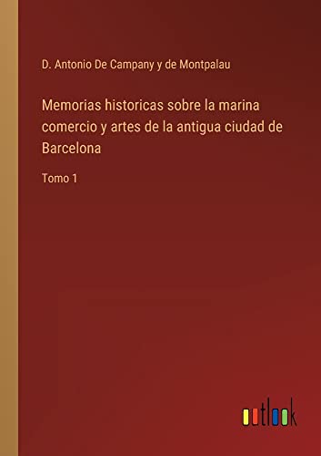 Memorias historicas sobre la marina comercio y artes de la antigua ciudad de Barcelona: Tomo 1