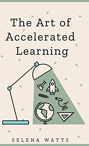 The Art of Accelerated Learning: Proven Scientific Strategies for Speed Reading, Faster Learning and Unlocking Your Full Potential (Teaching Today, Band 4)