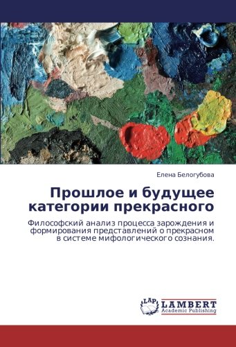 Прошлое и будущее категории прекрасного: Философский анализ процесса зарождения и формирования представлений о прекрасном в системе мифологического ... w sisteme mifologicheskogo soznaniq.