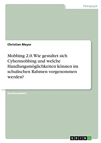 Mobbing 2.0. Wie gestaltet sich Cybermobbing und welche Handlungsmöglichkeiten können im schulischen Rahmen vorgenommen werden?