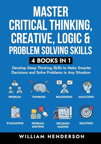 William Henderson Master Critical Thinking, Creative, Logic & Problem Solving Skills (4 Books In 1), Develop Deep Thinking Skills To Make Smarter Decisions And Solve