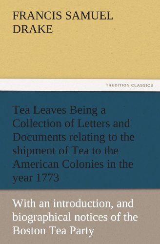 Tea Leaves Being a Collection of Letters and Documents relating to the shipment of Tea to the American Colonies in the year 1773, by the East India ... of the Boston Tea Party) (TREDITION CLASSICS)