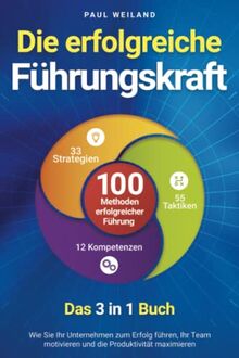 Die erfolgreiche Führungskraft - 100 Methoden erfolgreicher Führung - Das 3 in 1 Buch: Wie Sie Ihr Unternehmen zum Erfolg führen, Ihr Team motivieren und die Produktivität maximieren