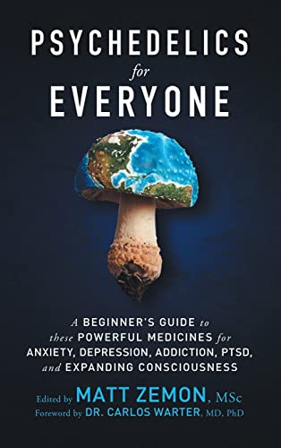 Psychedelics For Everyone: A Beginner’s Guide to these Powerful Medicines for Anxiety, Depression, Addiction, PTSD, and Expanding Consciousness