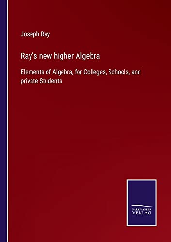 Ray's new higher Algebra: Elements of Algebra, for Colleges, Schools, and private Students