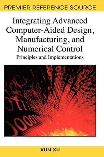 Integrating Advanced Computer-Aided Design, Manufacturing, and Numerical Control: Principles and Implementations (Premier Reference Source)