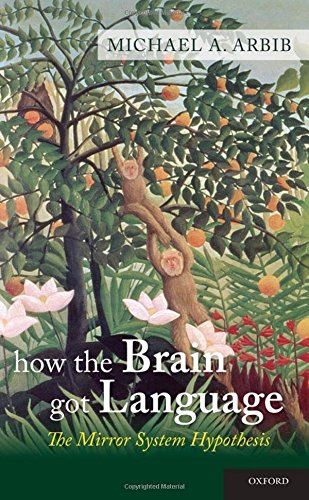 How the Brain Got Language: The Mirror System Hypothesis (Studies in the Evolution of Language)