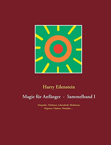 Magie für Anfänger - Sammelband I: Telepathie, Telekinese, Lebenskraft, Meditation, Hypnose, Chakren, Mandalas ...