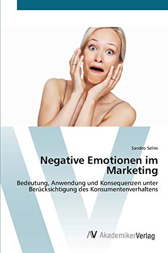 Negative Emotionen im Marketing: Bedeutung, Anwendung und Konsequenzen unter Berücksichtigung des Konsumentenverhaltens