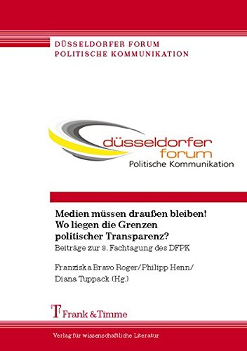 Medien müssen draußen bleiben! Wo liegen die Grenzen politischer Transparenz?: Beiträge zur 8. Fachtagung des DFPK (Düsseldorfer Forum Politische Kommunikation)