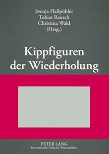 Kippfiguren der Wiederholung: Interdisziplinäre Untersuchungen zur Figur der Wiederholung in Literatur, Kunst und Wissenschaft