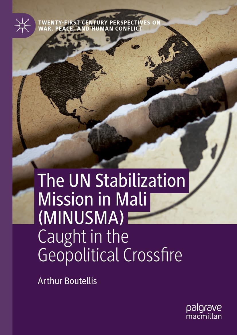 The UN Stabilization Mission in Mali (MINUSMA): Peacekeeping Caught in the Geopolitical Crossfire (Twenty-first Century Perspectives on War, Peace, and Human Conflict)