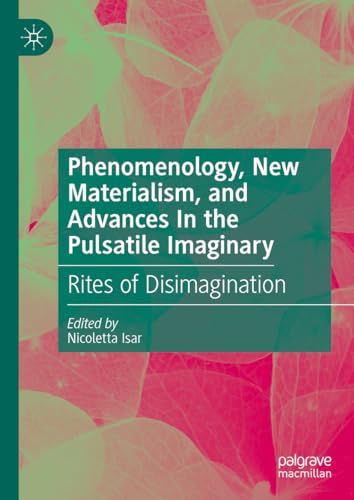 Phenomenology, New Materialism, and Advances In the Pulsatile Imaginary: Rites of Disimagination