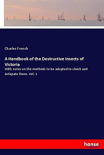 A Handbook of the Destructive Insects of Victoria: With notes on the methods to be adopted to check and extirpate them. Vol. 1