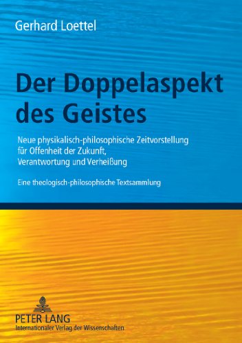 Der Doppelaspekt des Geistes: Neue physikalisch-philosophische Zeitvorstellung für Offenheit der Zukunft, Verantwortung und Verheißung- Eine theologisch-philosophische Textsammlung