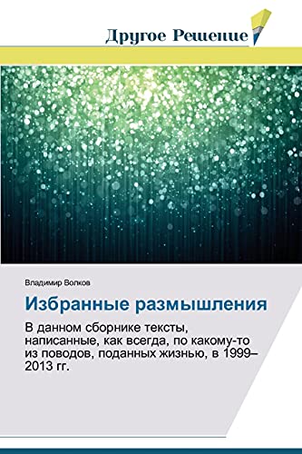 Izbrannye razmyshleniya: V dannom sbornike teksty, napisannye, kak vsegda, po kakomu-to iz povodov, podannykh zhizn'yu, v 1999–2013 gg.: V dannom ... iz powodow, podannyh zhizn'ü, w 1999¿2013 gg.