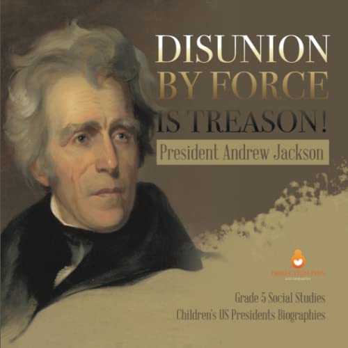 Disunion by Force is Treason! : President Andrew Jackson | Grade 5 Social Studies | Children's US Presidents Biographies