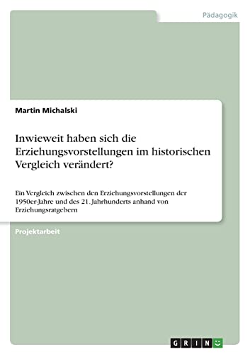 Inwieweit haben sich die Erziehungsvorstellungen im historischen Vergleich verändert?: Ein Vergleich zwischen den Erziehungsvorstellungen der ... Jahrhunderts anhand von Erziehungsratgebern