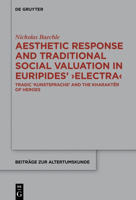 Aesthetic Response and Traditional Social Valuation in Euripides’ ›Electra‹: Tragic ›Kunstsprache‹ and the ›kharaktēr‹ of Heroes (Beiträge zur Altertumskunde, 379)