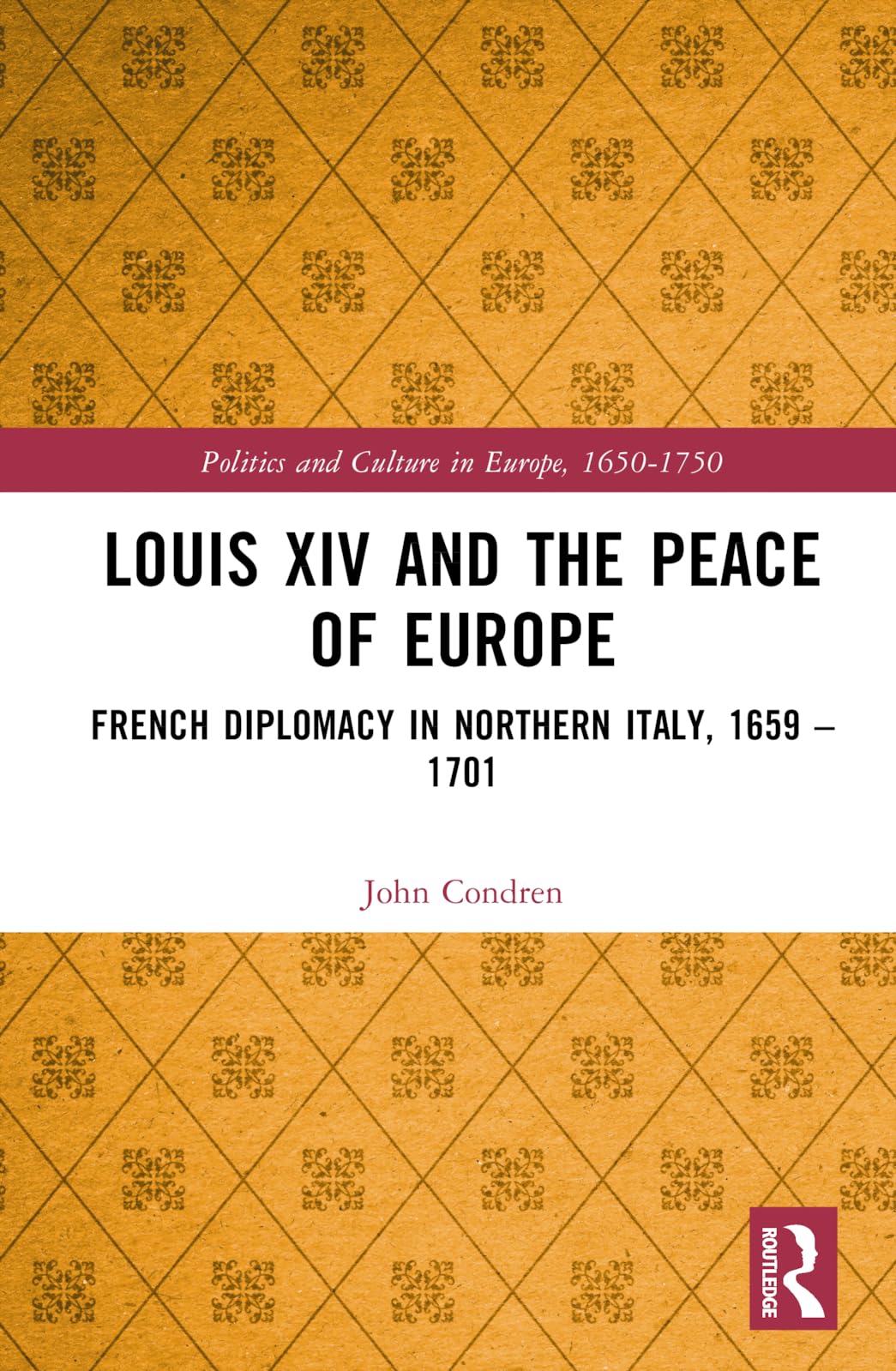 Louis XIV and the Peace of Europe: French Diplomacy in Northern Italy, 1659 - 1701 (Politics and Culture in Europe, 1650-1750)