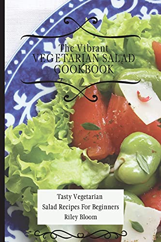The Vibrant Vegetarian Salad Cookbook: Tasty Vegetarian Salad Recipes For Beginners