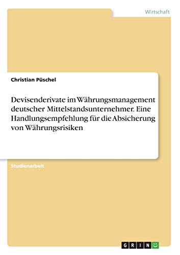 Devisenderivate im Währungsmanagement deutscher Mittelstandsunternehmer. Eine Handlungsempfehlung für die Absicherung von Währungsrisiken