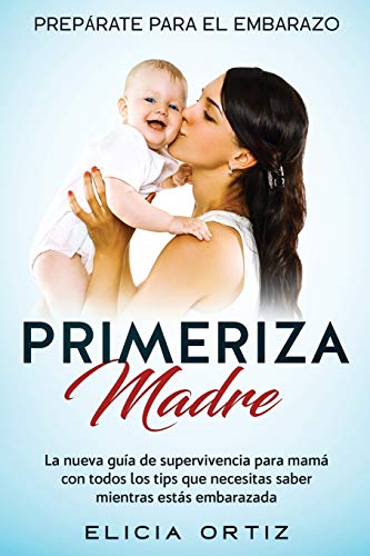 PRIMERIZA MADRE: PREPÁRATE PARA EL EMBRAZO: La nueva guía de supervivencia para mamá con todos los tips que necesitas saber mientras estás embarazada