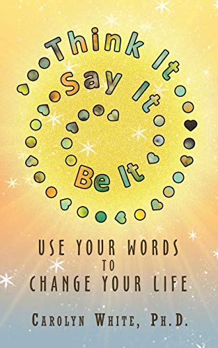 Think It Say It Be It: Use Your Words to Change Your Life