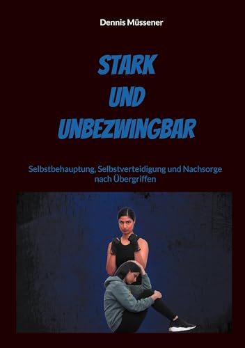 Stark und Unbezwingbar: Selbstbehauptung, Selbstverteidigung und Nachsorge nach Übergriffen (Anthologie - Reihe: Mentale Stärke gewinnen)