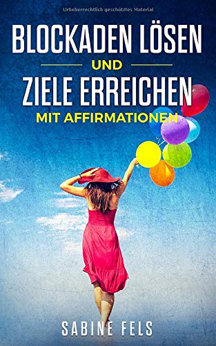 Blockaden lösen und Ziele erreichen mit Affirmationen: Mehr als 777 Bestärkungen